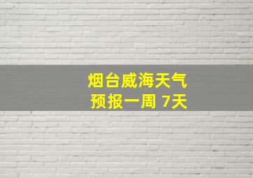 烟台威海天气预报一周 7天